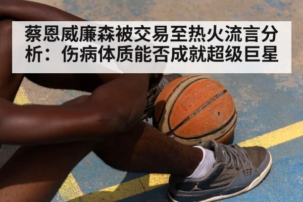 蔡恩威廉森被交易至热火流言分析：伤病体质能否成就超级巨星