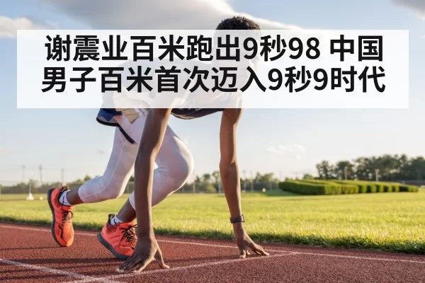 谢震业百米跑出9秒98 中国男子百米首次迈入9秒9时代