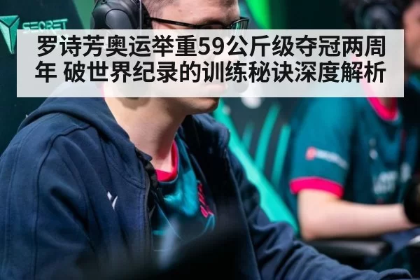 罗诗芳奥运举重59公斤级夺冠两周年 破世界纪录的训练秘诀深度解析