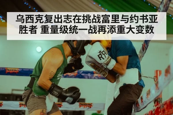 乌西克复出志在挑战富里与约书亚胜者 重量级统一战再添重大变数