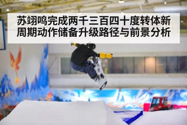 苏翊鸣完成两千三百四十度转体新周期动作储备升级路径与前景分析