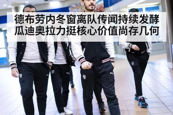 德布劳内冬窗离队传闻持续发酵 瓜迪奥拉力挺核心价值尚存几何