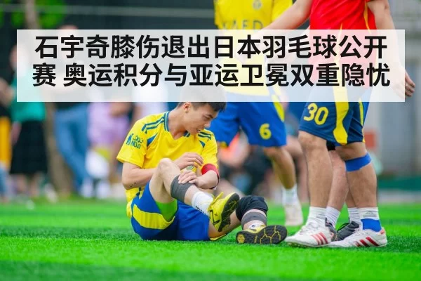 石宇奇膝伤退出日本羽毛球公开赛 奥运积分与亚运卫冕双重隐忧