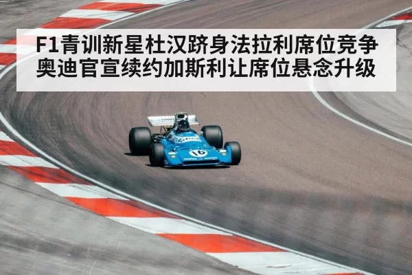 F1青训新星杜汉跻身法拉利席位竞争 奥迪官宣续约加斯利让席位悬念升级