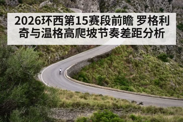 2026环西第15赛段前瞻 罗格利奇与温格高爬坡节奏差距分析