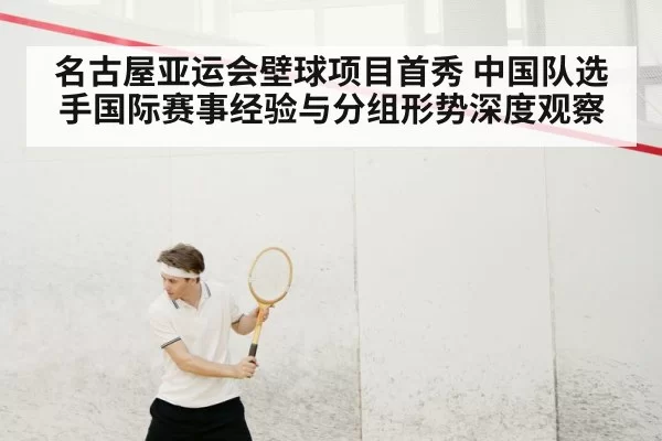 名古屋亚运会壁球项目首秀 中国队选手国际赛事经验与分组形势深度观察