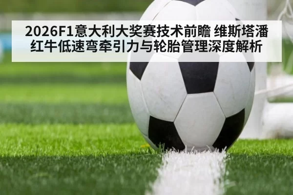 2026F1意大利大奖赛技术前瞻 维斯塔潘红牛低速弯牵引力与轮胎管理深度解析 - hth